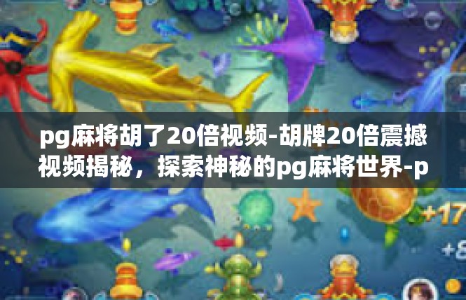 pg麻将胡了20倍视频-胡牌20倍震撼视频揭秘，探索神秘的pg麻将世界-pg麻将胡了20倍视频