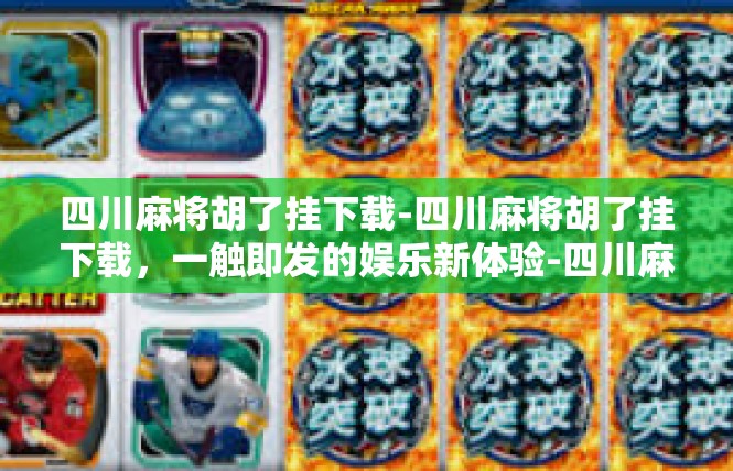 四川麻将胡了挂下载-四川麻将胡了挂下载，一触即发的娱乐新体验-四川麻将胡了挂下载