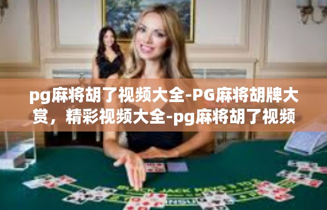 pg麻将胡了视频大全-PG麻将胡牌大赏，精彩视频大全-pg麻将胡了视频大全