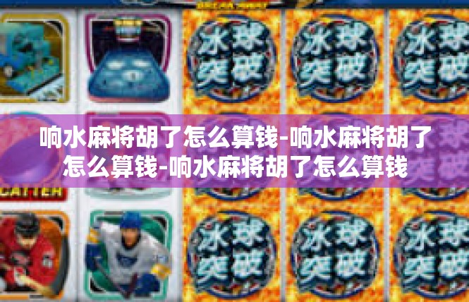 响水麻将胡了怎么算钱-响水麻将胡了怎么算钱-响水麻将胡了怎么算钱