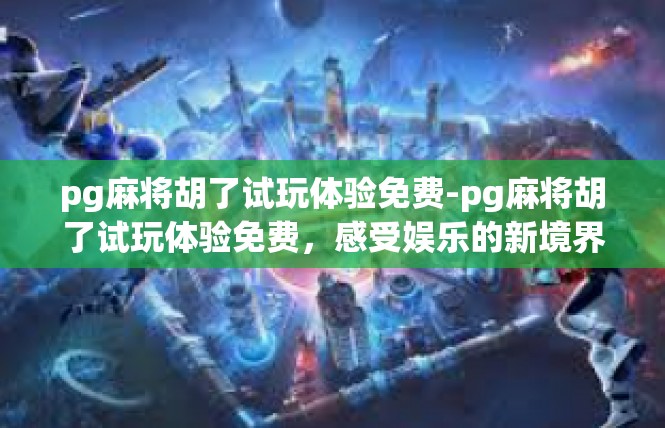 pg麻将胡了试玩体验免费-pg麻将胡了试玩体验免费，感受娱乐的新境界-pg麻将胡了试玩体验免费