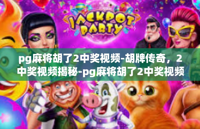 pg麻将胡了2中奖视频-胡牌传奇，2中奖视频揭秘-pg麻将胡了2中奖视频