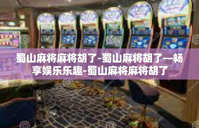 蜀山麻将麻将胡了-蜀山麻将胡了—畅享娱乐乐趣-蜀山麻将麻将胡了