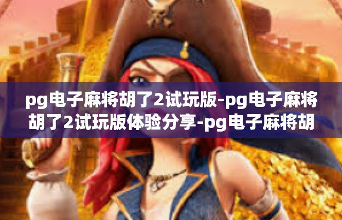 pg电子麻将胡了2试玩版-pg电子麻将胡了2试玩版体验分享-pg电子麻将胡了2试玩版