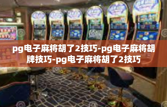 pg电子麻将胡了2技巧-pg电子麻将胡牌技巧-pg电子麻将胡了2技巧