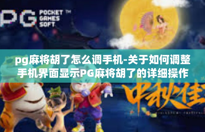 pg麻将胡了怎么调手机-关于如何调整手机界面显示PG麻将胡了的详细操作-pg麻将胡了怎么调手机