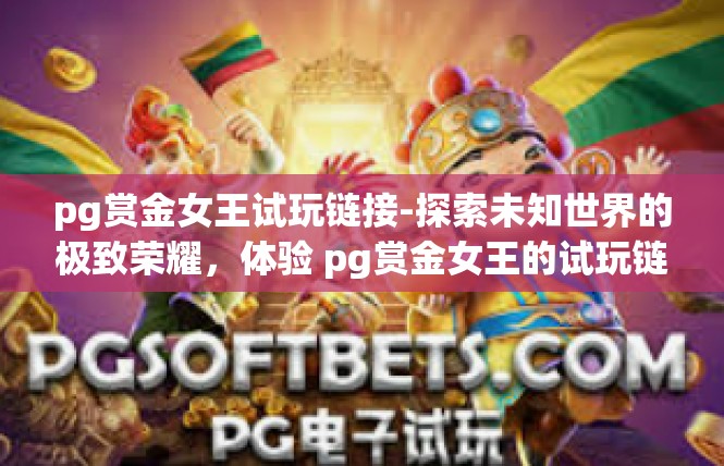 pg赏金女王试玩链接-探索未知世界的极致荣耀，体验 pg赏金女王的试玩链接-pg赏金女王试玩链接