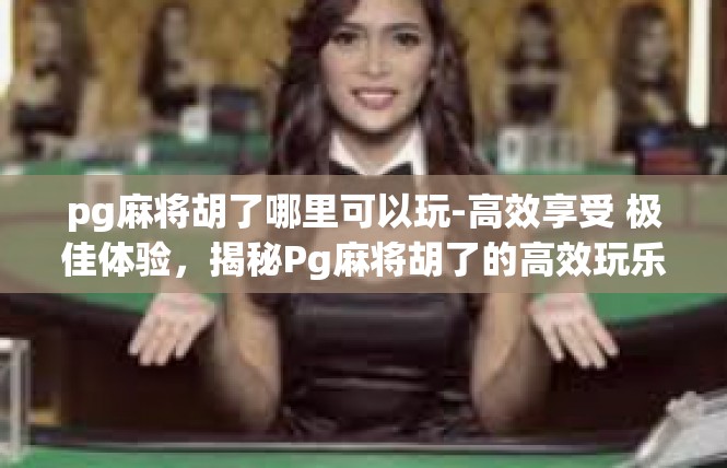 pg麻将胡了哪里可以玩-高效享受 极佳体验，揭秘Pg麻将胡了的高效玩乐场所-pg麻将胡了哪里可以玩