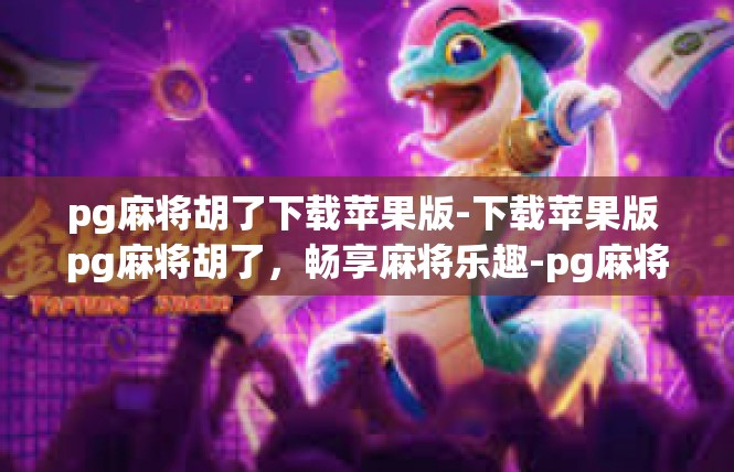 pg麻将胡了下载苹果版-下载苹果版 pg麻将胡了，畅享麻将乐趣-pg麻将胡了下载苹果版