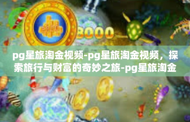 pg星旅淘金视频-pg星旅淘金视频，探索旅行与财富的奇妙之旅-pg星旅淘金视频