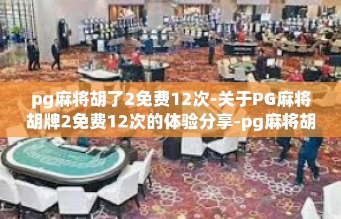 pg麻将胡了2免费12次-关于PG麻将胡牌2免费12次的体验分享-pg麻将胡了2免费12次