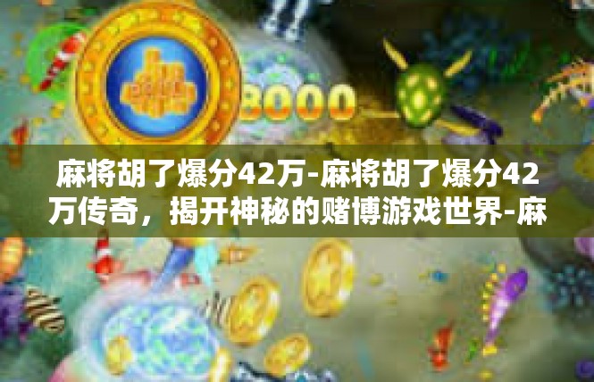 麻将胡了爆分42万-麻将胡了爆分42万传奇，揭开神秘的赌博游戏世界-麻将胡了爆分42万