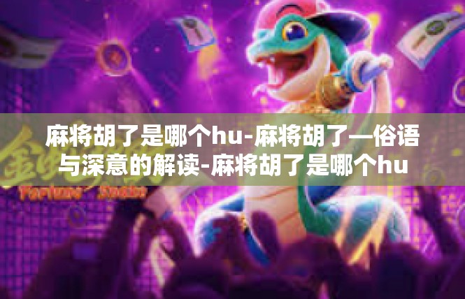 麻将胡了是哪个hu-麻将胡了—俗语与深意的解读-麻将胡了是哪个hu