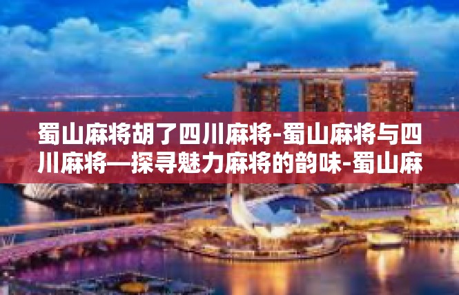 蜀山麻将胡了四川麻将-蜀山麻将与四川麻将—探寻魅力麻将的韵味-蜀山麻将胡了四川麻将