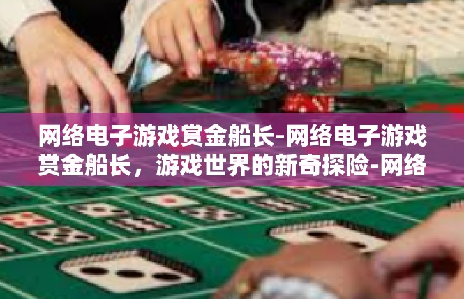 网络电子游戏赏金船长-网络电子游戏赏金船长，游戏世界的新奇探险-网络电子游戏赏金船长