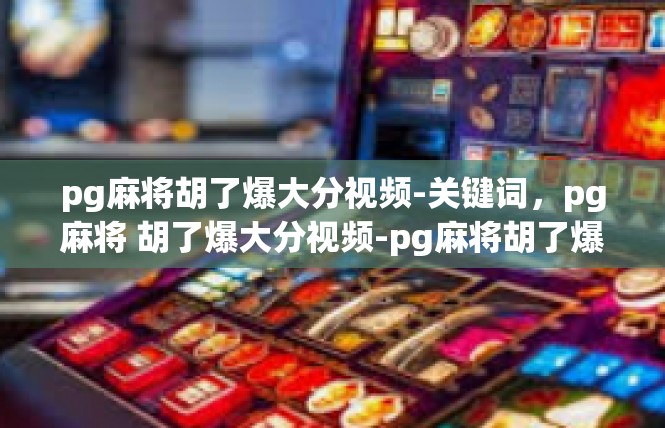 pg麻将胡了爆大分视频-关键词，pg麻将 胡了爆大分视频-pg麻将胡了爆大分视频