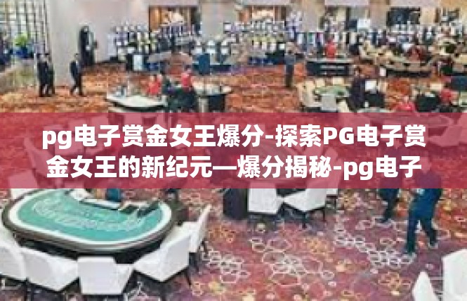 pg电子赏金女王爆分-探索PG电子赏金女王的新纪元—爆分揭秘-pg电子赏金女王爆分