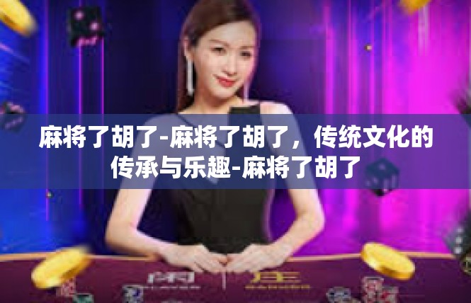 麻将了胡了-麻将了胡了，传统文化的传承与乐趣-麻将了胡了