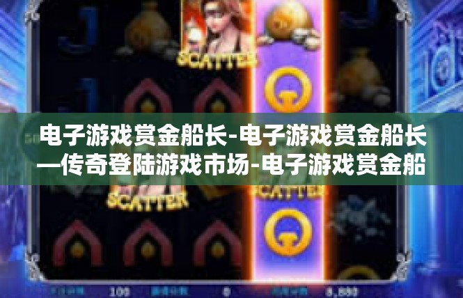电子游戏赏金船长-电子游戏赏金船长—传奇登陆游戏市场-电子游戏赏金船长