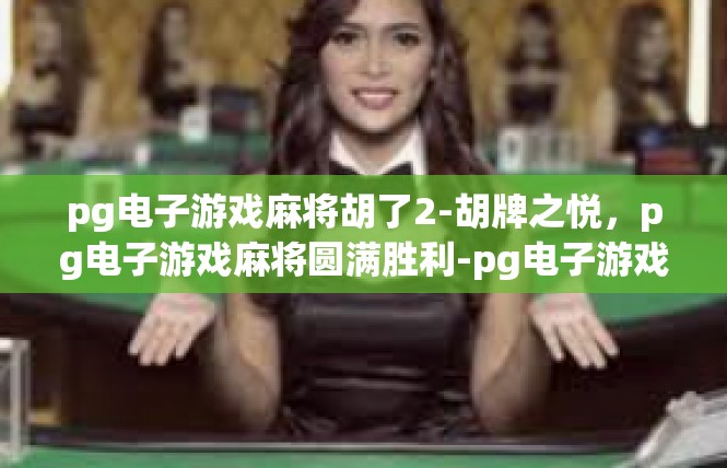 pg电子游戏麻将胡了2-胡牌之悦，pg电子游戏麻将圆满胜利-pg电子游戏麻将胡了2