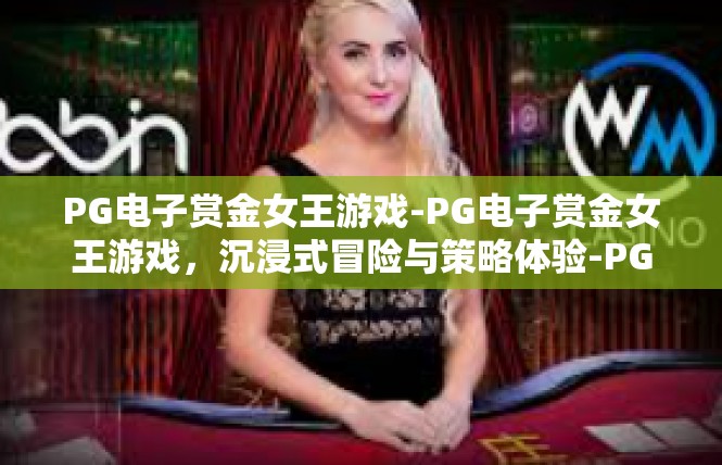 PG电子赏金女王游戏-PG电子赏金女王游戏，沉浸式冒险与策略体验-PG电子赏金女王游戏