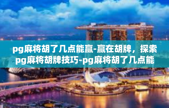 pg麻将胡了几点能赢-赢在胡牌，探索pg麻将胡牌技巧-pg麻将胡了几点能赢