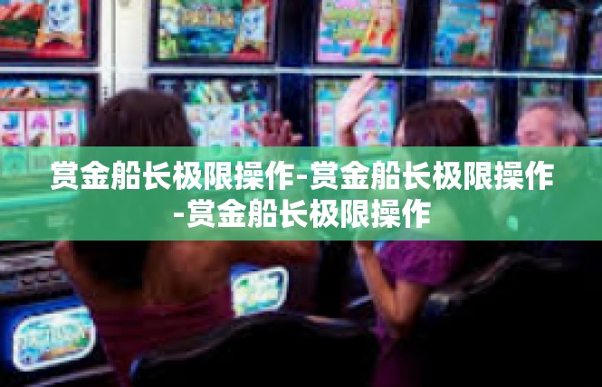 赏金船长极限操作-赏金船长极限操作-赏金船长极限操作