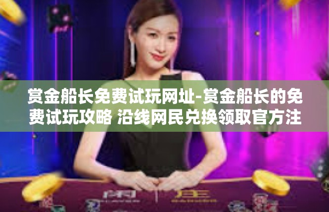 赏金船长免费试玩网址-赏金船长的免费试玩攻略 沿线网民兑换领取官方注册连接指南-赏金船长免费试玩网址