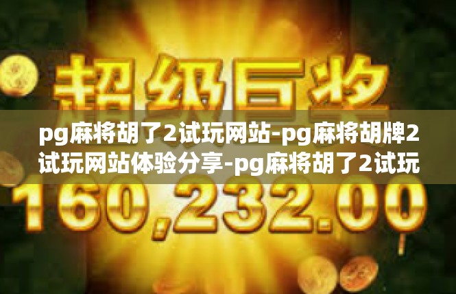 pg麻将胡了2试玩网站-pg麻将胡牌2试玩网站体验分享-pg麻将胡了2试玩网站