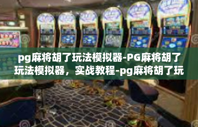 pg麻将胡了玩法模拟器-PG麻将胡了玩法模拟器，实战教程-pg麻将胡了玩法模拟器