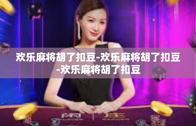 欢乐麻将胡了扣豆-欢乐麻将胡了扣豆-欢乐麻将胡了扣豆