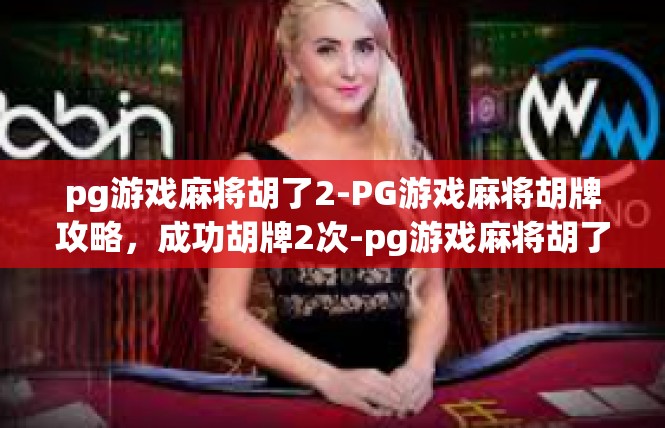 pg游戏麻将胡了2-PG游戏麻将胡牌攻略，成功胡牌2次-pg游戏麻将胡了2