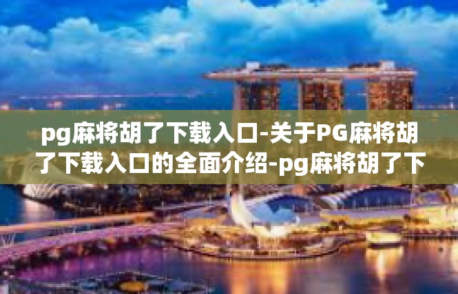 pg麻将胡了下载入口-关于PG麻将胡了下载入口的全面介绍-pg麻将胡了下载入口