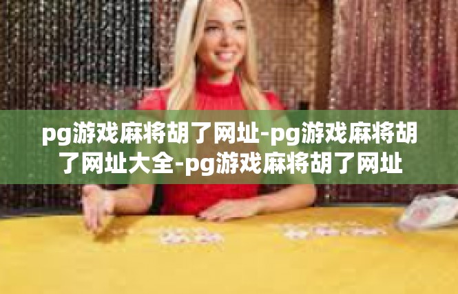 pg游戏麻将胡了网址-pg游戏麻将胡了网址大全-pg游戏麻将胡了网址