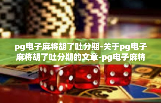 pg电子麻将胡了吐分期-关于pg电子麻将胡了吐分期的文章-pg电子麻将胡了吐分期