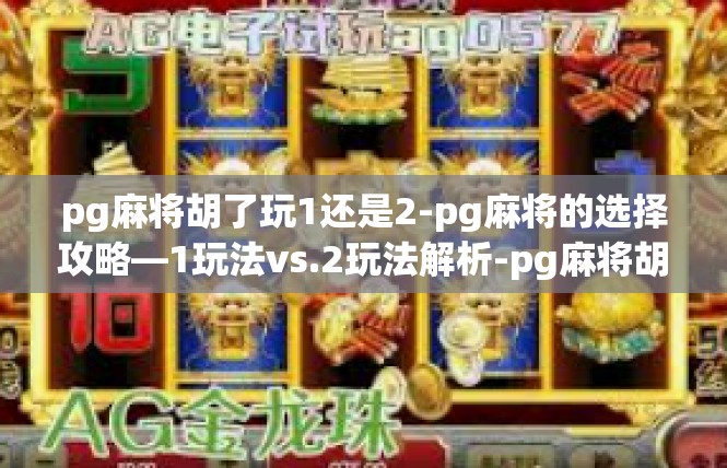 pg麻将胡了玩1还是2-pg麻将的选择攻略—1玩法vs.2玩法解析-pg麻将胡了玩1还是2