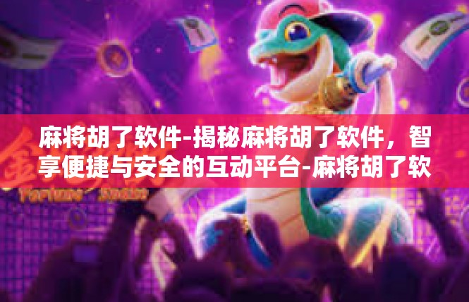 麻将胡了软件-揭秘麻将胡了软件，智享便捷与安全的互动平台-麻将胡了软件