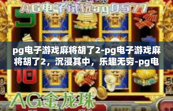 pg电子游戏麻将胡了2-pg电子游戏麻将胡了2，沉浸其中，乐趣无穷-pg电子游戏麻将胡了2