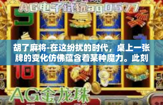 胡了麻将-在这纷扰的时代，桌上一张牌的变化仿佛蕴含着某种魔力。此刻，提起那妙不可言的胡了麻将，我不由自主地感受到了它所带来的魅力和韵味。胡了麻将