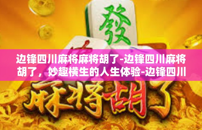 边锋四川麻将麻将胡了-边锋四川麻将胡了，妙趣横生的人生体验-边锋四川麻将麻将胡了
