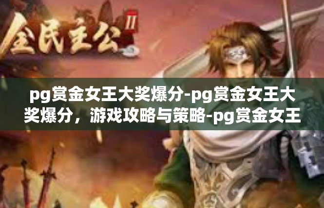 pg赏金女王大奖爆分-pg赏金女王大奖爆分，游戏攻略与策略-pg赏金女王大奖爆分