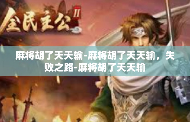 麻将胡了天天输-麻将胡了天天输，失败之路-麻将胡了天天输