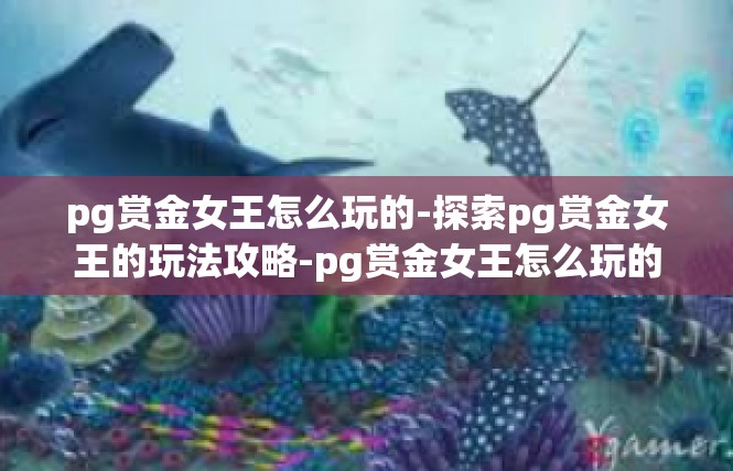 pg赏金女王怎么玩的-探索pg赏金女王的玩法攻略-pg赏金女王怎么玩的