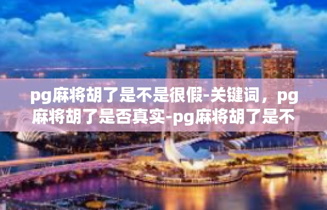 pg麻将胡了是不是很假-关键词，pg麻将胡了是否真实-pg麻将胡了是不是很假