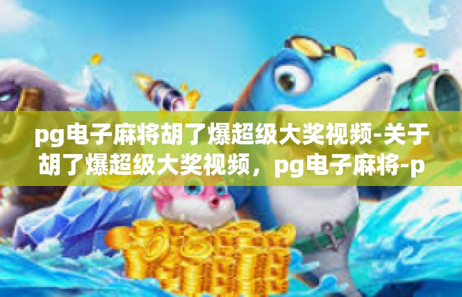 pg电子麻将胡了爆超级大奖视频-关于胡了爆超级大奖视频，pg电子麻将-pg电子麻将胡了爆超级大奖视频