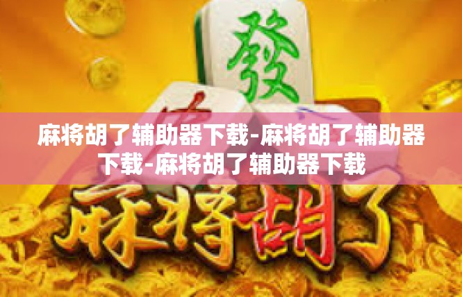 麻将胡了辅助器下载-麻将胡了辅助器下载-麻将胡了辅助器下载