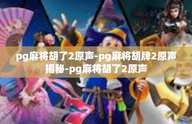 pg麻将胡了2原声-pg麻将胡牌2原声揭秘-pg麻将胡了2原声