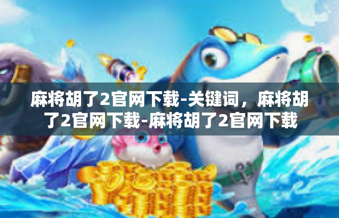 麻将胡了2官网下载-关键词，麻将胡了2官网下载-麻将胡了2官网下载