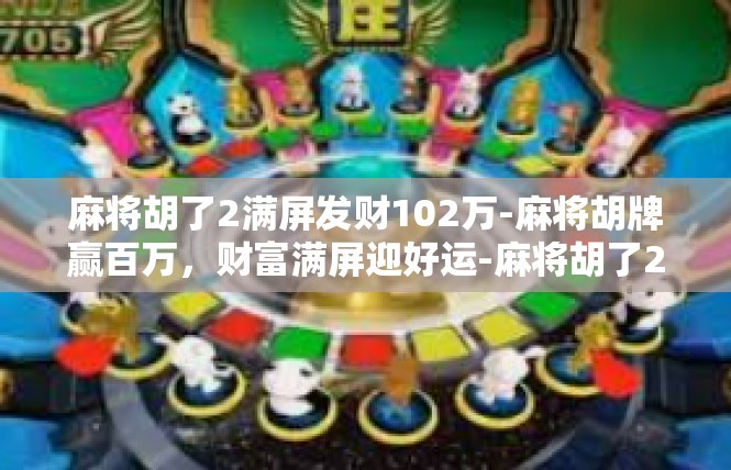 麻将胡了2满屏发财102万-麻将胡牌赢百万，财富满屏迎好运-麻将胡了2满屏发财102万