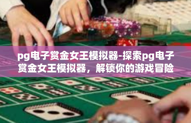 pg电子赏金女王模拟器-探索pg电子赏金女王模拟器，解锁你的游戏冒险之旅-pg电子赏金女王模拟器